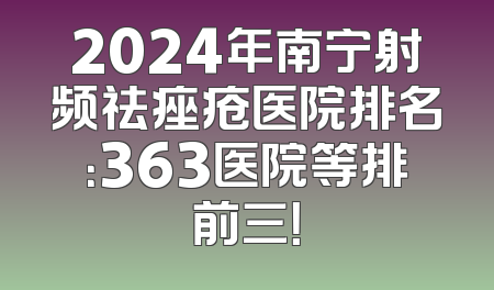 2024年南宁射频祛痤疮医院排名：363医院等排前三！