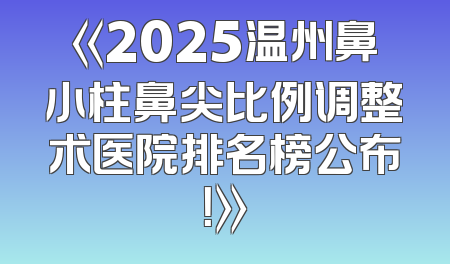 《2025温州鼻小柱鼻尖比例调整术医院排名榜公布！》