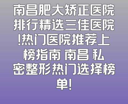 南昌肥大矫正医院排行精选三佳医院！热门医院推荐上榜指南 南昌 私密整形热门选择榜单！