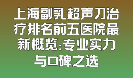 上海副乳超声刀治疗排名前五医院最新概览：专业实力与口碑之选
