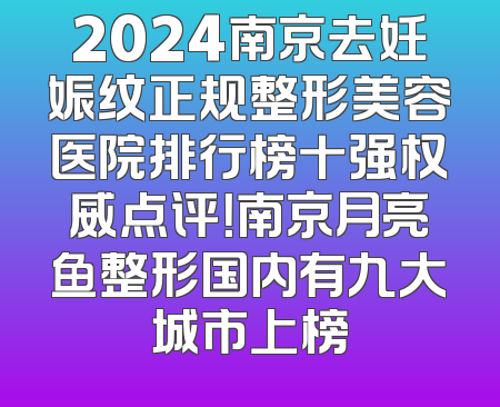 2024南京去妊娠纹正规整形美容医院排行榜十强权威点评！南京月亮鱼整形国内有九大城市上榜