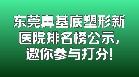 东莞鼻基底塑形新医院排名榜公示，邀你参与打分！