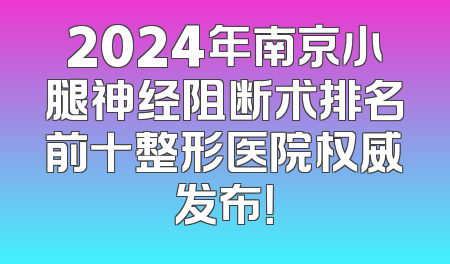 2024年南京小腿神经阻断术排名前十整形医院权威发布！