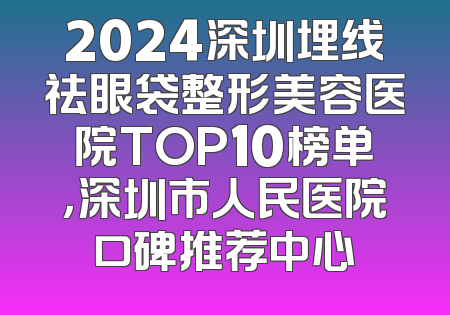 2024深圳埋线祛眼袋整形美容医院TOP10榜单，深圳市人民医院口碑推荐中心