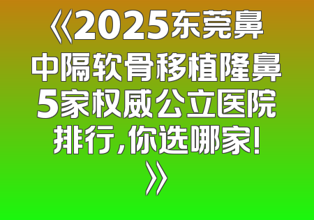 《2025东莞鼻中隔软骨移植隆鼻5家权威公立医院排行，你选哪家!》