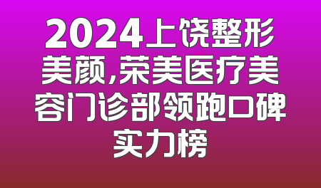 2024上饶整形美颜，荣美医疗美容门诊部领跑口碑实力榜