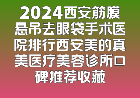 2024西安筋膜悬吊去眼袋手术医院排行西安美的真美医疗美容诊所口碑推荐收藏