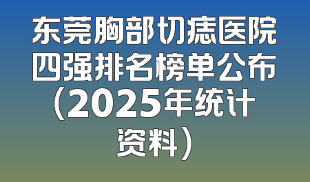 东莞胸部切痣医院四强排名榜单公布（2025年统计资料）