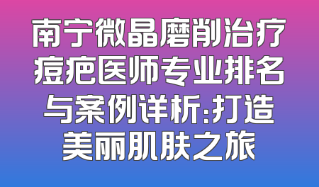 南宁微晶磨削治疗痘疤医师专业排名与案例详析：打造美丽肌肤之旅
