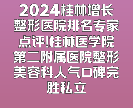 2024桂林增长整形医院排名专家点评！桂林医学院第二附属医院整形美容科人气口碑完胜私立