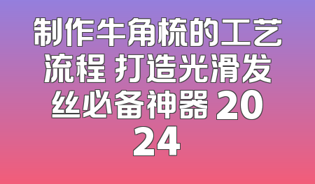 制作牛角梳的工艺流程 打造光滑发丝必备神器 2024