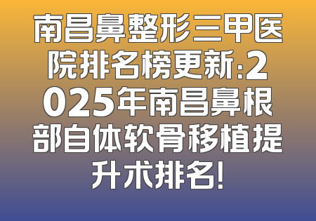 南昌鼻整形三甲医院排名榜更新：2025年南昌鼻根部自体软骨移植提升术排名！