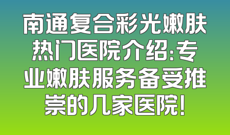 南通复合彩光嫩肤热门医院介绍：专业嫩肤服务备受推崇的几家医院！