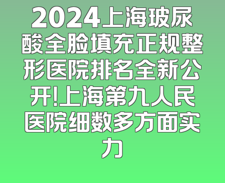 2024上海玻尿酸全脸填充正规整形医院排名全新公开！上海第九人民医院细数多方面实力