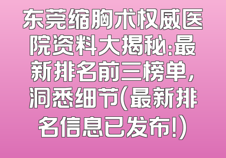 东莞缩胸术权威医院资料大揭秘：最新排名前三榜单，洞悉细节（最新排名信息已发布！）