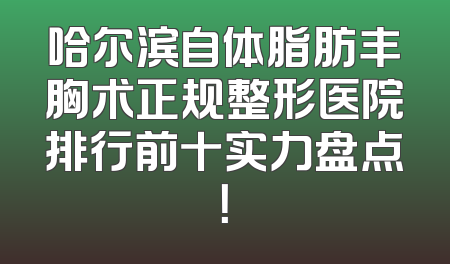哈尔滨自体脂肪丰胸术正规整形医院排行前十实力盘点！