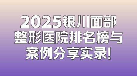 2025银川面部整形医院排名榜与案例分享实录！