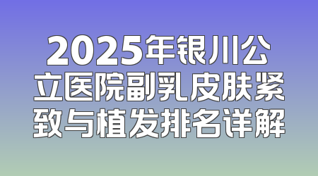 2025年银川公立医院副乳皮肤紧致与植发排名详解