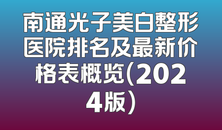 南通光子美白整形医院排名及最新价格表概览（2024版）