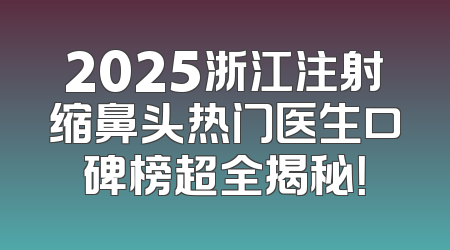 2025浙江注射缩鼻头热门医生口碑榜超全揭秘！