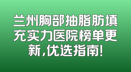 兰州胸部抽脂肪填充实力医院榜单更新，优选指南！