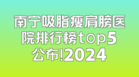 南宁吸脂瘦肩膀医院排行榜top5公布!2024