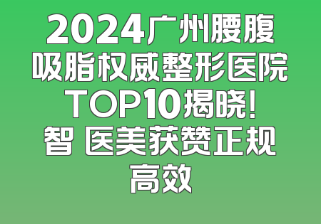 2024广州腰腹吸脂权威整形医院TOP10揭晓！智媄医美获赞正规高效