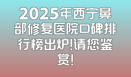 2025年西宁鼻部修复医院口碑排行榜出炉！请您鉴赏！