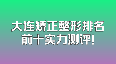 大连矫正整形排名前十实力测评!