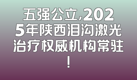 五强公立，2025年陕西泪沟激光治疗权威机构常驻!