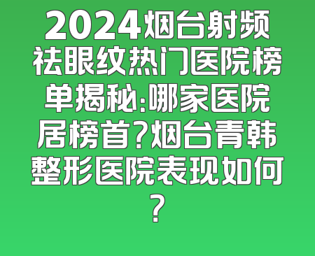 2024烟台射频祛眼纹热门医院榜单揭秘：哪家医院居榜首？烟台青韩整形医院表现如何？