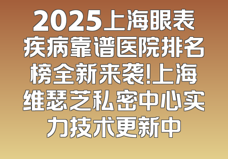 2025上海眼表疾病靠谱医院排名榜全新来袭！上海维瑟芝私密中心实力技术更新中