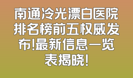 南通冷光漂白医院排名榜前五权威发布！最新信息一览表揭晓！