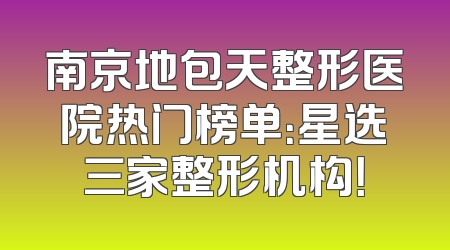 南京地包天整形医院热门榜单：星选三家整形机构！