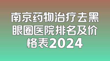 南京药物治疗去黑眼圈医院排名及价格表2024