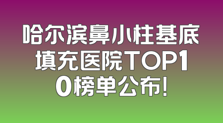 哈尔滨鼻小柱基底填充医院TOP10榜单公布！