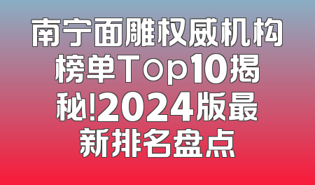 南宁面雕权威机构榜单Top10揭秘！2024版最新排名盘点
