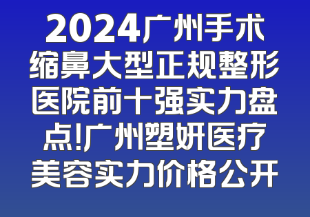 2024广州手术缩鼻大型正规整形医院前十强实力盘点！广州塑妍医疗美容实力价格公开