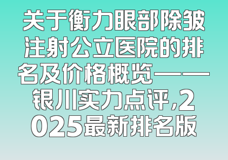 关于衡力眼部除皱注射公立医院的排名及价格概览——银川实力点评，2025最新排名版