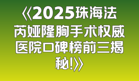 《2025珠海法芮娅隆胸手术权威医院口碑榜前三揭秘！》