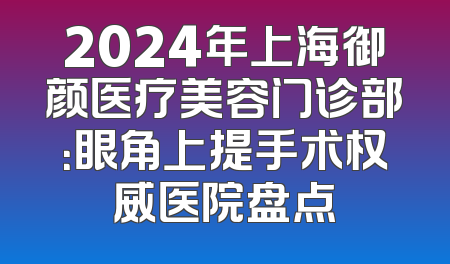 2024年上海御颜医疗美容门诊部：眼角上提手术权威医院盘点