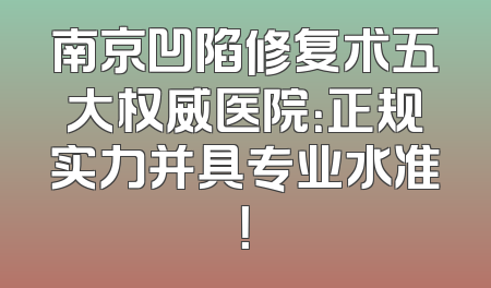 南京凹陷修复术五大权威医院：正规实力并具专业水准！