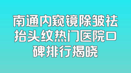南通内窥镜除皱祛抬头纹热门医院口碑排行揭晓