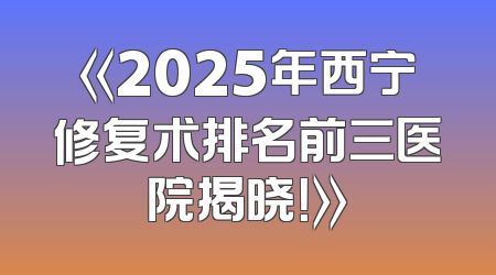 《2025年西宁修复术排名前三医院揭晓！》