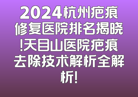 2024杭州疤痕修复医院排名揭晓！天目山医院疤痕去除技术解析全解析！