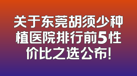 关于东莞胡须少种植医院排行前5性价比之选公布！