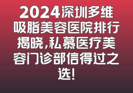 2024深圳多维吸脂美容医院排行揭晓，私慕医疗美容门诊部信得过之选！