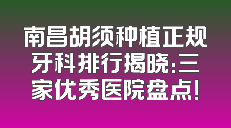 南昌胡须种植正规牙科排行揭晓：三家优秀医院盘点！