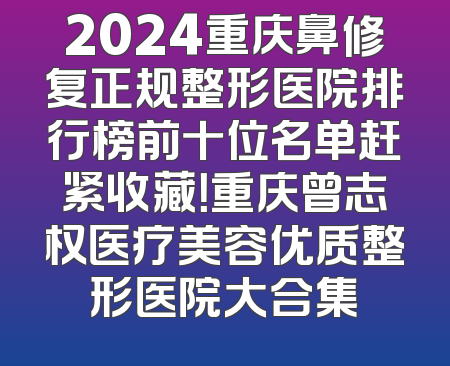2024重庆鼻修复正规整形医院排行榜前十位名单赶紧收藏！重庆曾志权医疗美容优质整形医院大合集