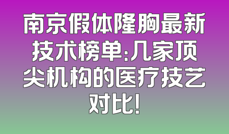 南京假体隆胸最新技术榜单：几家顶尖机构的医疗技艺对比！